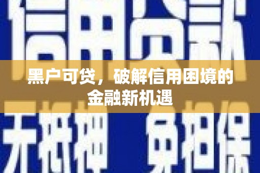 黄平黑户可贷，破解信用困境的金融新机遇