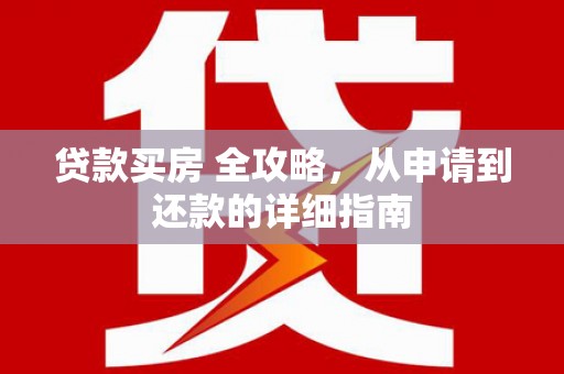 黄平贷款买房 全攻略，从申请到还款的详细指南