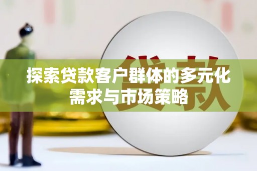 黄平探索贷款客户群体的多元化需求与市场策略
