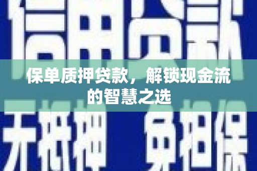 黄平保单质押贷款，解锁现金流的智慧之选