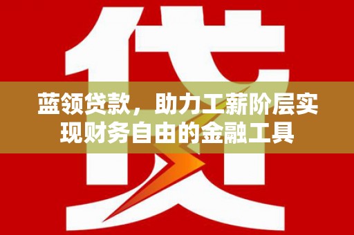 黄平蓝领贷款，助力工薪阶层实现财务自由的金融工具
