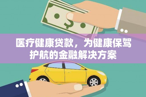 黄平医疗健康贷款，为健康保驾护航的金融解决方案