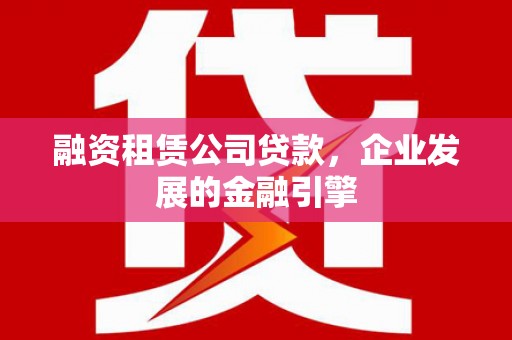 黄平融资租赁公司贷款，企业发展的金融引擎
