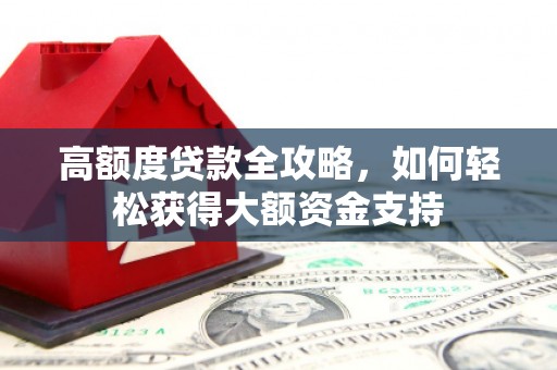 黄平高额度贷款全攻略，如何轻松获得大额资金支持
