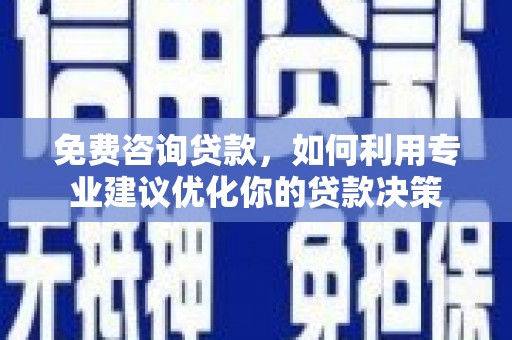 黄平免费咨询贷款，如何利用专业建议优化你的贷款决策