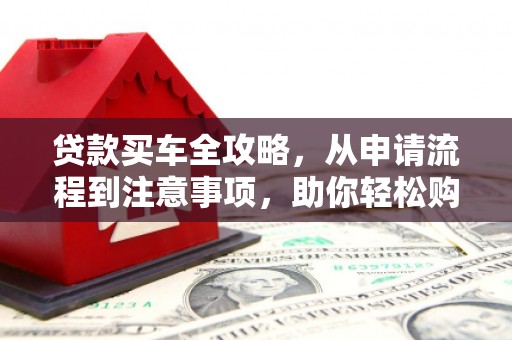 黄平贷款买车全攻略，从申请流程到注意事项，助你轻松购车