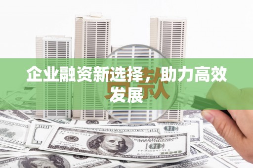 黄平企业融资新选择，助力高效发展