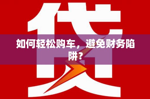 黄平如何轻松购车，避免财务陷阱？