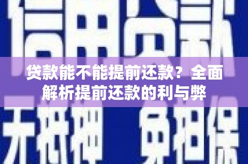 黄平贷款能不能提前还款？全面解析提前还款的利与弊