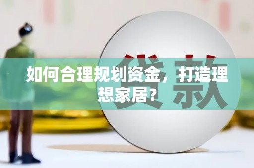 黄平如何合理规划资金，打造理想家居？