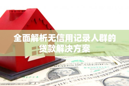 黄平全面解析无信用记录人群的贷款解决方案