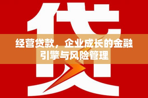 黄平经营贷款，企业成长的金融引擎与风险管理