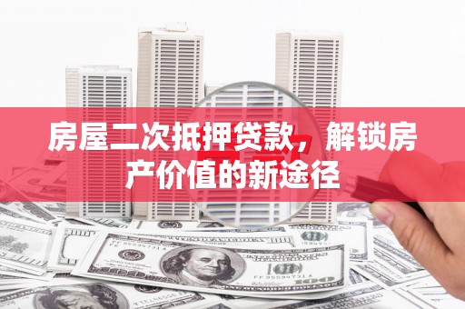 黄平房屋二次抵押贷款，解锁房产价值的新途径