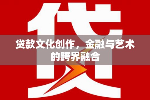 黄平贷款文化创作，金融与艺术的跨界融合