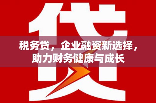 黄平税务贷，企业融资新选择，助力财务健康与成长