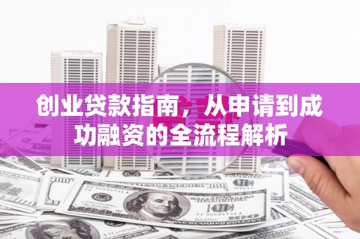 黄平创业贷款指南，从申请到成功融资的全流程解析