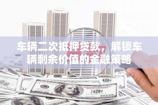 黄平车辆二次抵押贷款，解锁车辆剩余价值的金融策略