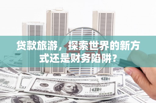 黄平贷款旅游，探索世界的新方式还是财务陷阱？