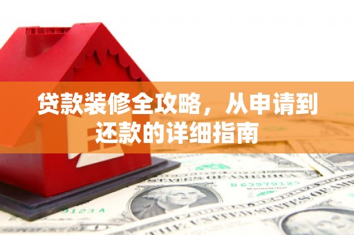 黄平贷款装修全攻略，从申请到还款的详细指南