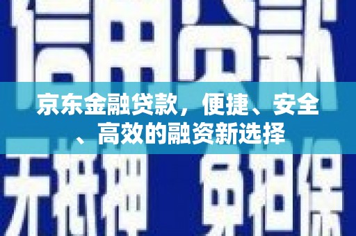 黄平京东金融贷款，便捷、安全、高效的融资新选择