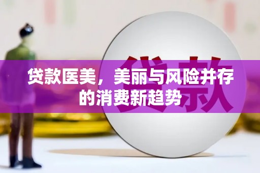 黄平贷款医美，美丽与风险并存的消费新趋势