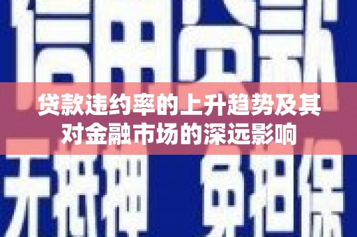黄平贷款违约率的上升趋势及其对金融市场的深远影响