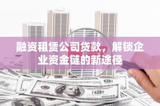 黄平融资租赁公司贷款，解锁企业资金链的新途径
