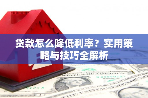 黄平贷款怎么降低利率？实用策略与技巧全解析